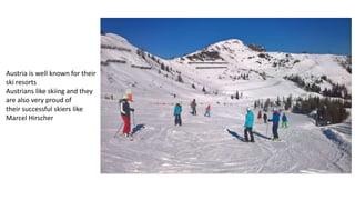 Austria is well known for their
ski resorts
Austrians like skiing and they
are also very proud of
their successful skiers like
Marcel Hirscher
 
