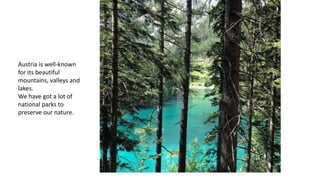 Austria is well-known
for its beautiful
mountains, valleys and
lakes.
We have got a lot of
national parks to
preserve our nature.
 