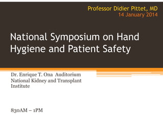 National Symposium on Hand
Hygiene and Patient Safety
Professor Didier Pittet, MD
14 January 2014
Dr. Enrique T. Ona Auditorium
National Kidney and Transplant
Institute
830AM – 1PM
 