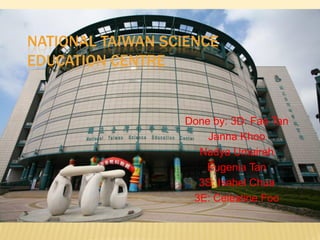 NATIONAL TAIWAN SCIENCE
EDUCATION CENTRE

Done by: 3D: Fae Tan
Janna Khoo
Nadya Umairah
Eugenia Tan
3S: Isabel Chua
3E: Celestine Foo

 