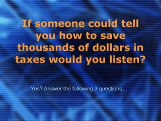 If someone could tell you how to save thousands of dollars in taxes would you listen? Yes? Answer the following 3 questions… 