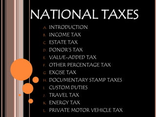 NATIONAL TAXES
 A.   INTRODUCTION
 B.   INCOME TAX
 C.   ESTATE TAX
 D.   DONOR’S TAX
 E.   VALUE-ADDED TAX
 F.   OTHER PERCENTAGE TAX
 G.   EXCISE TAX
 H.   DOCUMENTARY STAMP TAXES
 I.   CUSTOM DUTIES
 J.   TRAVEL TAX
 K.   ENERGY TAX
 L.   PRIVATE MOTOR VEHICLE TAX
 