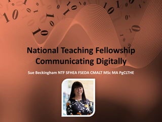 National Teaching Fellowship
Communicating Digitally
Sue Beckingham NTF SFHEA FSEDA CMALT MSc MA PgCLTHE
 