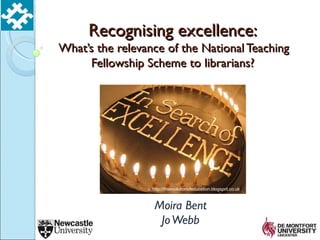 Recognising excellence:
What’s the relevance of the National Teaching
     Fellowship Scheme to librarians?




                 c. http://theevolutionofeducation.blogspot.co.uk   /

                    Moira Bent
                     Jo Webb
 