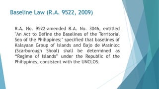 Baseline Law (R.A. 9522, 2009)
R.A. No. 9522–amended R.A. No. 3046, entitled
"An Act to Define the Baselines of the Territ...