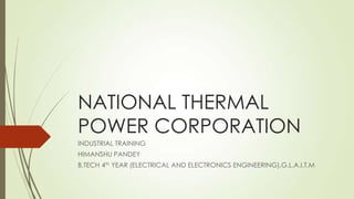 NATIONAL THERMAL
POWER CORPORATION
INDUSTRIAL TRAINING
HIMANSHU PANDEY
B.TECH 4th YEAR (ELECTRICAL AND ELECTRONICS ENGINEERING),G.L.A.I.T.M
 