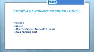 ELECTRICAL MAINTENANCE DEPARTMENT – I (EMD-I)
It includes:
 Motors
 High Tension/Low Tension Switchgear
 Coal handling plant
 