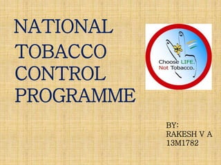 NATIONAL
TOBACCO
CONTROL
PROGRAMME
BY:
RAKESH V A
13M1782
 