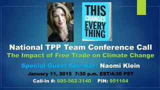 National TPP Team Conference Call
The Impact of Free Trade on Climate Change
Special Guest Speaker: Naomi Klein
January 11, 2015 7:30 p.m. EST/4:30 PST
Call-In #: 605-562-3140 PIN: 951164
 