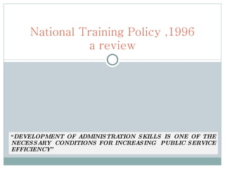 “ DEVELOPMENT OF ADMINISTRATION SKILLS IS ONE OF THE NECESSARY  CONDITIONS FOR INCREASING  PUBLIC SERVICE EFFICIENCY” National Training Policy ,1996 a review 