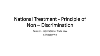 National Treatment - Principle of
Non – Discrimination
Subject – International Trade Law
Semester VIII
 