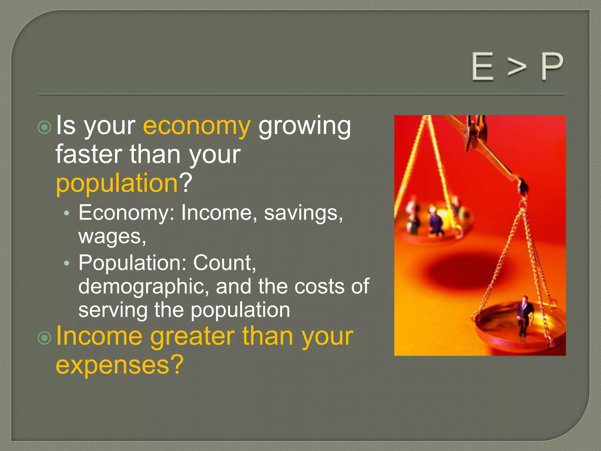  Is
   your economy growing
 faster than your
 population?
  • Economy: Income, savings,
    wages,
  • Population: Count,
    demographic, and the costs of
    serving the population
 Incomegreater than your
 expenses?
 