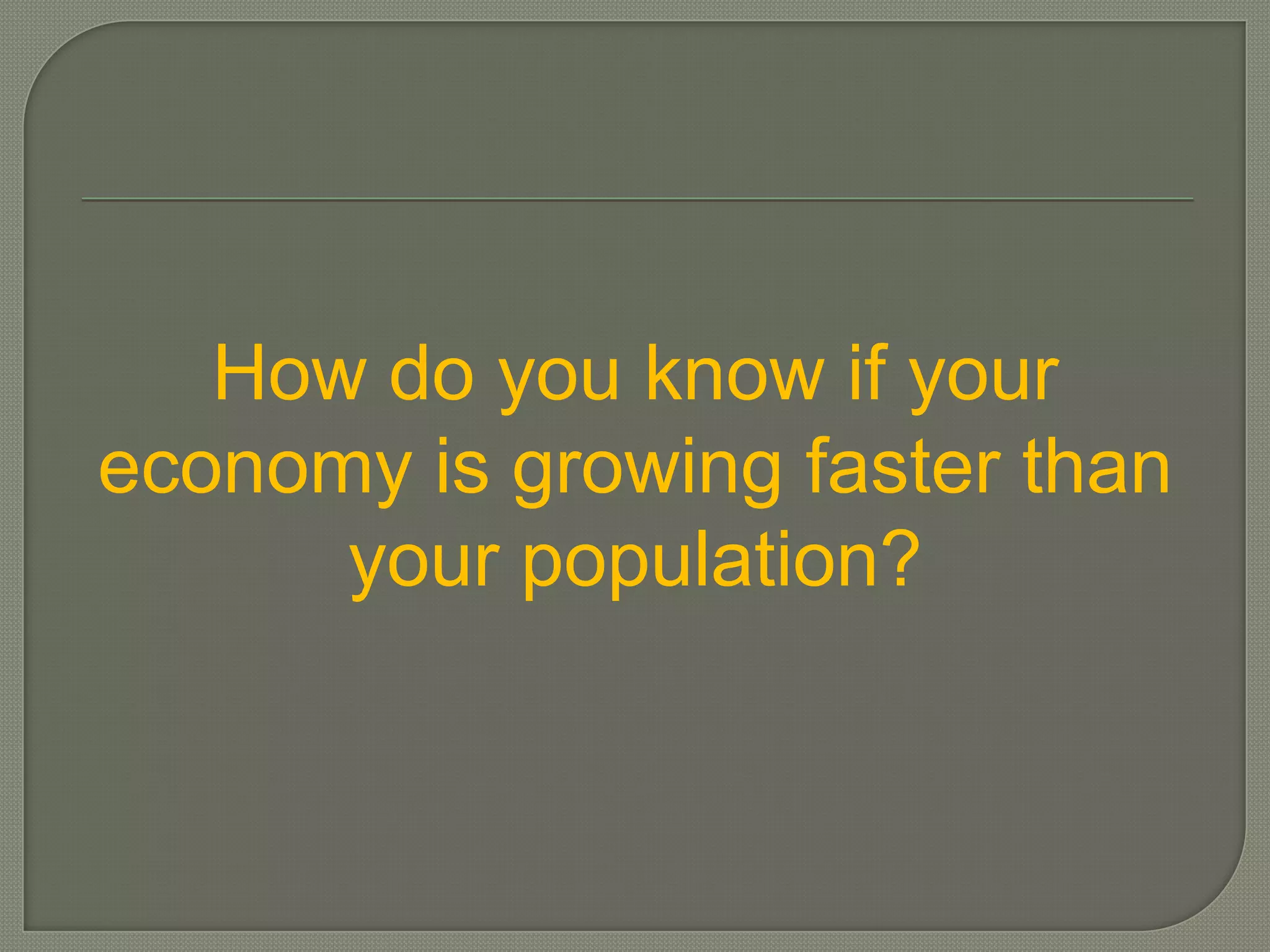 How do you know if your
economy is growing faster than
      your population?
 