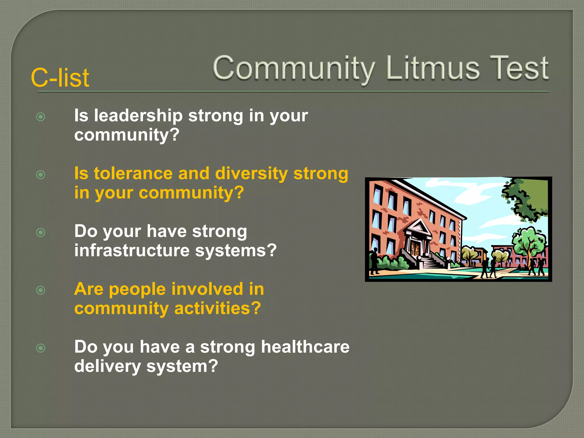 C-list
   Is leadership strong in your
    community?

   Is tolerance and diversity strong
    in your community?

   Do your have strong
    infrastructure systems?

   Are people involved in
    community activities?

   Do you have a strong healthcare
    delivery system?
 
