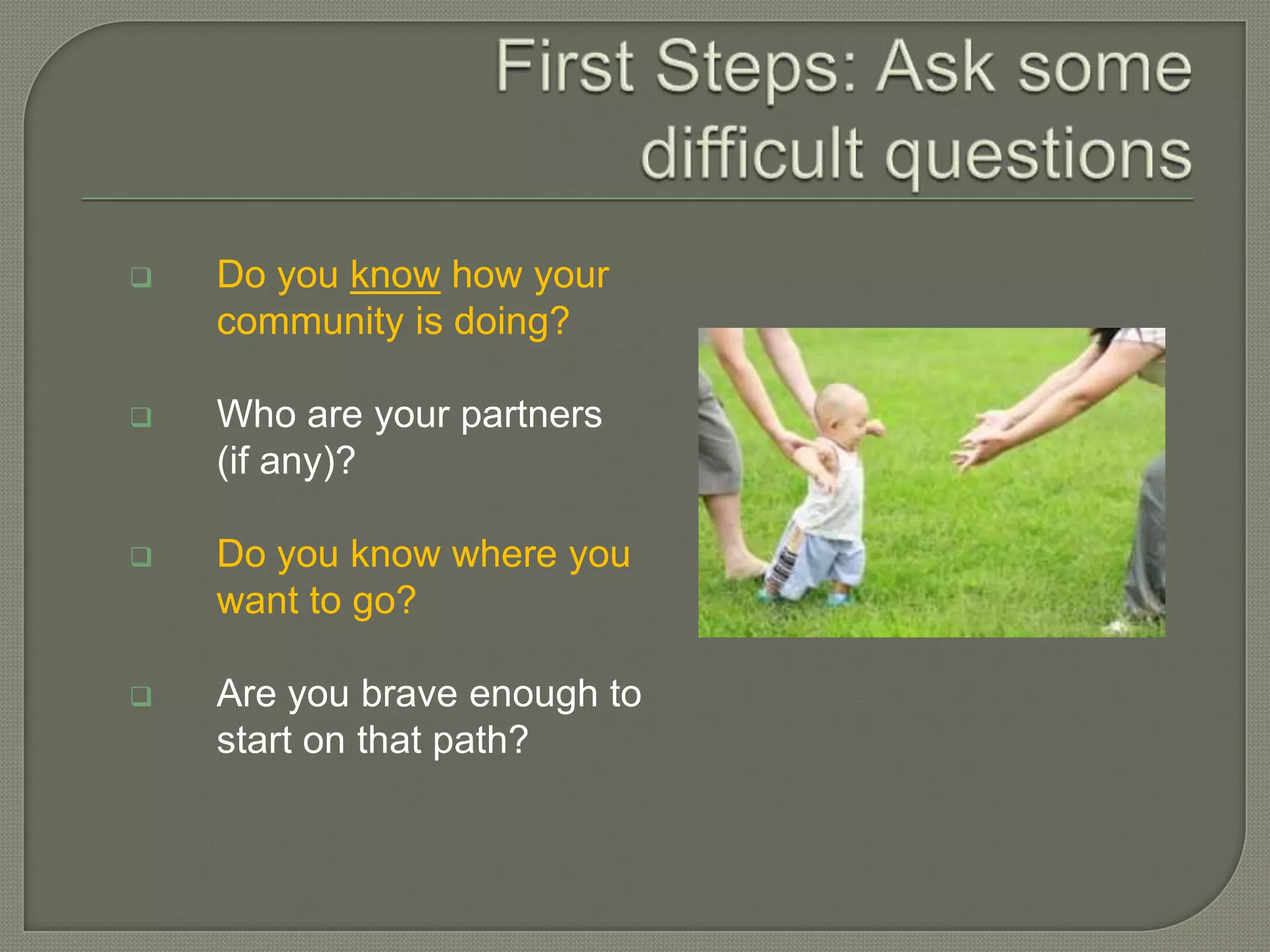    Do you know how your
    community is doing?

   Who are your partners
    (if any)?

   Do you know where you
    want to go?

   Are you brave enough to
    start on that path?
 