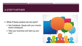 A STEP FURTHER 
 What if these actions do not work? 
 Get Feedback- Speak with your mentor 
and/or employers 
 Take you...
