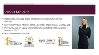 ABOUT LYNDSAY 
 Recognized, Chicago-based personal injury/wrongful death trial 
attorney. 
 Currently Principal Attorney...