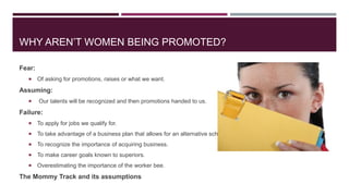 WHY AREN’T WOMEN BEING PROMOTED? 
Fear: 
 Of asking for promotions, raises or what we want. 
Assuming: 
 Our talents wil...