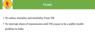 • To reduce mortality and morbidity From TB
• To interrupt chain of transmission until TB ceases to be a public health
problem in India
Goals
 