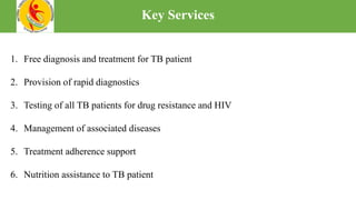 Key Services
1. Free diagnosis and treatment for TB patient
2. Provision of rapid diagnostics
3. Testing of all TB patients for drug resistance and HIV
4. Management of associated diseases
5. Treatment adherence support
6. Nutrition assistance to TB patient
 
