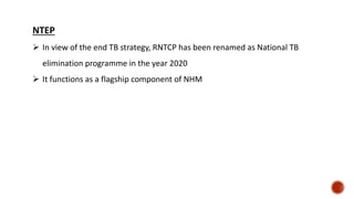 NTEP
 In view of the end TB strategy, RNTCP has been renamed as National TB
elimination programme in the year 2020
 It functions as a flagship component of NHM
 