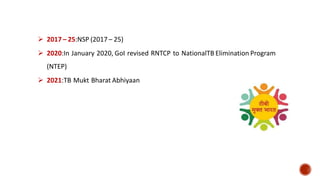  2017 – 25:NSP (2017 – 25)
 2020:In January 2020, GoI revised RNTCP to NationalTB Elimination Program
(NTEP)
 2021:TB Mukt Bharat Abhiyaan
 