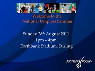 Welcome to the  National Umpires Seminar Sunday 28 th  August 2011  1pm – 4pm  Forthbank Stadium, Stirling 