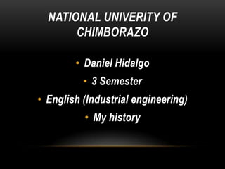 NATIONAL UNIVERITY OF
CHIMBORAZO
• Daniel Hidalgo
• 3 Semester
• English (Industrial engineering)
• My history

 