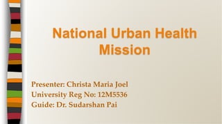 Presenter: Christa Maria Joel
University Reg No: 12M5536
Guide: Dr. Sudarshan Pai
National Urban Health
Mission
 