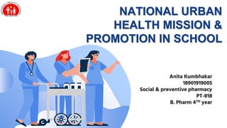 NATIONAL URBAN
HEALTH MISSION &
PROMOTION IN SCHOOL
Anita Kumbhakar
18901919005
Social & preventive pharmacy
PT-818
B. Pharm 4TH year
 