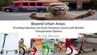 Beyond Urban Areas:
Providing Suburban and Rural Clackamas County with Reliable
Transportation Options
By: Ray Atkinson
 