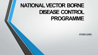 NATIONALVECTOR BORNE
DISEASE CONTROL
PROGRAMME
AYUSHGARG
 