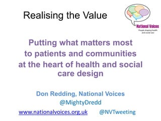 Realising the Value
Putting what matters most
to patients and communities
at the heart of health and social
care design
Don Redding, National Voices
@MightyDredd
www.nationalvoices.org.uk @NVTweeting
 