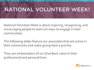 NationalVolunteerWeek is about inspiring, recognizing, and
encouraging people to seek out ways to engage in their
communities.
The following slides feature our associates that are active in
their community and make giving back a priority.
They are ambassadors of our Give Back value in their
professional and personal lives.
 