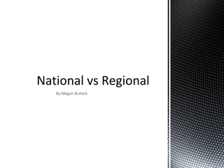 By Megan Bullock
National vs Regional
 