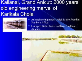Kallanai, Grand Anicut: 2000 years’ old engineering marvel of  Karikala Chola An engineering model which is also found in Southern Africa L-shaped Gabar bands on River Sindhu as Anicuts 