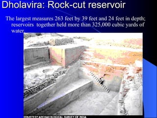 Dholavira: Rock-cut reservoir The largest measures 263 feet by 39 feet and 24 feet in depth; reservoirs  together held more than 325,000 cubic yards of water. 