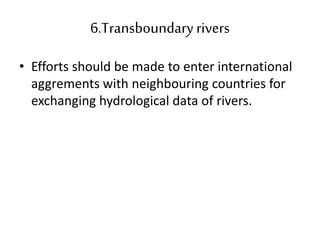 6.Transboundary rivers
• Efforts should be made to enter international
aggrements with neighbouring countries for
exchanging hydrological data of rivers.
 