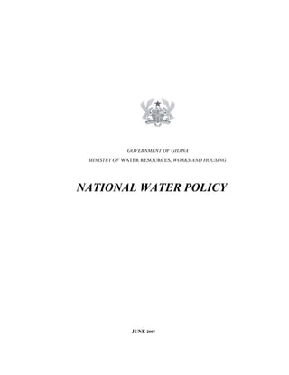 GOVERNMENT OF GHANA
MINISTRY OF WATER RESOURCES, WORKS AND HOUSING
NATIONAL WATER POLICY
JUNE 2007
 