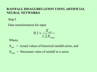 RAINFALL DISAGGREGATION USING ARTIFICIAL
NEURAL NETWORKS
Data transformation for input
max
2
.
1
1
.
0
X
Xact

Where,
Xact = Actual values of historical rainfall series, and
Xmax = Maximum value of rainfall in a series
Step I
 