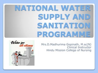 NATIONAL WATER
SUPPLY AND
SANITATION
PROGRAMME
Mrs.D.Madhurima Gopinath, M.sc(N)
Clinical Instructor
Hindu Mission College of Nursing
 