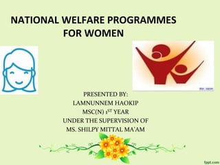 NATIONAL WELFARE PROGRAMMES
FOR WOMEN
PRESENTED BY:
LAMNUNNEM HAOKIP
MSC(N) 1ST YEAR
UNDER THE SUPERVISION OF
MS. SHILPY MITTAL MA’AM
 