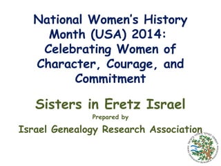 National Women’s History
Month (USA) 2014:
Celebrating Women of
Character, Courage, and
Commitment

Sisters in Eretz Israel
Prepared by

Israel Genealogy Research Association

 