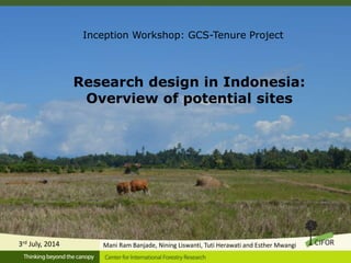 Research design in Indonesia:
Overview of potential sites
Inception Workshop: GCS-Tenure Project
Mani Ram Banjade, Nining Liswanti, Tuti Herawati and Esther Mwangi3rd July, 2014
 