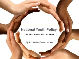 National Youth Policy
  The Idea, Status, and Our Roles



   By: Indonesian Future Leaders
 