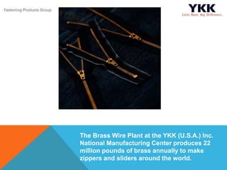 The Brass Wire Plant at the YKK (U.S.A.) Inc.
National Manufacturing Center produces 22
million pounds of brass annually to make
zippers and sliders around the world.
 
