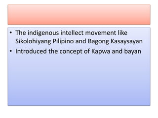 • The indigenous intellect movement like
Sikolohiyang Pilipino and Bagong Kasaysayan
• Introduced the concept of Kapwa and bayan
 