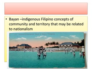 • Bayan –indigenous Filipino concepts of
community and territory that may be related
to nationalism
 