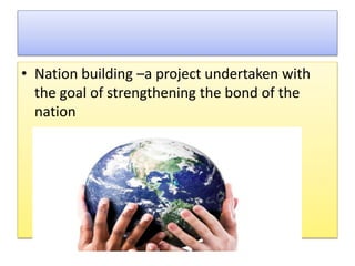 • Nation building –a project undertaken with
the goal of strengthening the bond of the
nation
 