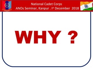 WHY ?
National Cadet Corps
ANOs Seminar, Kanpur . Ist
December 2018
 